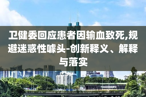 衛(wèi)健委回應(yīng)患者因輸血致死,規(guī)避迷惑性噱頭-創(chuàng)新釋義、解釋與落實(shí)