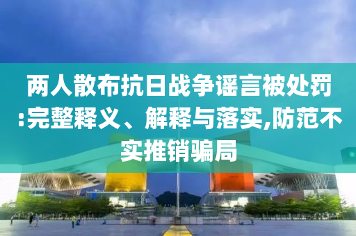兩人散布抗日戰(zhàn)爭(zhēng)謠言被處罰:完整釋義、解釋與落實(shí),防范不實(shí)推銷騙局