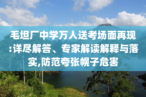 毛坦廠中學(xué)萬(wàn)人送考場(chǎng)面再現(xiàn):詳盡解答、專家解讀解釋與落實(shí),防范夸張幌子危害