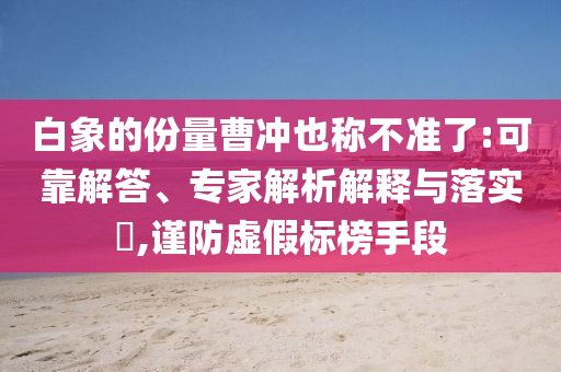 白象的份量曹沖也稱不準(zhǔn)了:可靠解答、專家解析解釋與落實(shí)?,謹(jǐn)防虛假標(biāo)榜手段