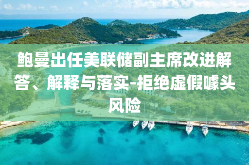 鮑曼出任美聯(lián)儲(chǔ)副主席改進(jìn)解答、解釋與落實(shí)-拒絕虛假噱頭風(fēng)險(xiǎn)