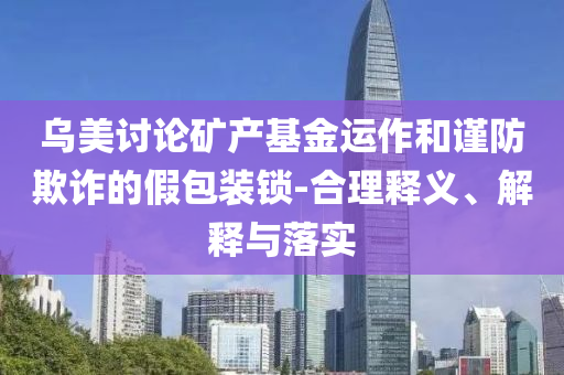 烏美討論礦產(chǎn)基金運(yùn)作和謹(jǐn)防欺詐的假包裝鎖-合理釋義、解釋與落實(shí)
