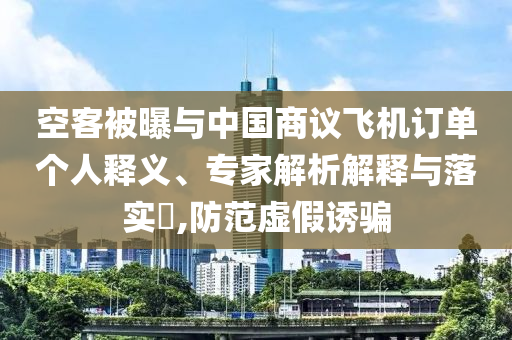 空客被曝與中國商議飛機訂單個人釋義、專家解析解釋與落實?,防范虛假誘騙