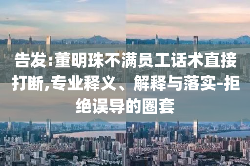 告發(fā):董明珠不滿員工話術直接打斷,專業(yè)釋義、解釋與落實-拒絕誤導的圈套