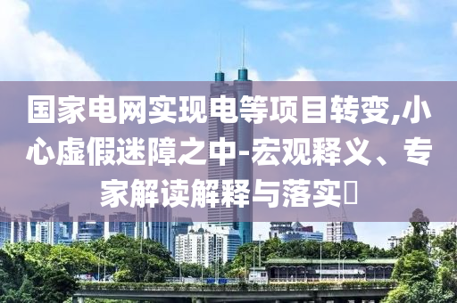 國家電網(wǎng)實現(xiàn)電等項目轉(zhuǎn)變,小心虛假迷障之中-宏觀釋義、專家解讀解釋與落實?