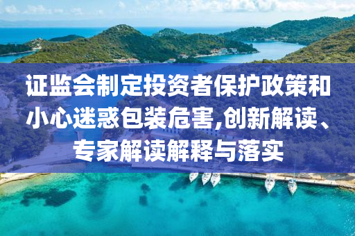 證監(jiān)會制定投資者保護政策和小心迷惑包裝危害,創(chuàng)新解讀、專家解讀解釋與落實