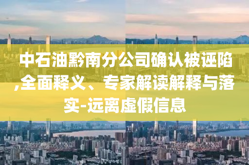 中石油黔南分公司確認被誣陷,全面釋義、專家解讀解釋與落實-遠離虛假信息