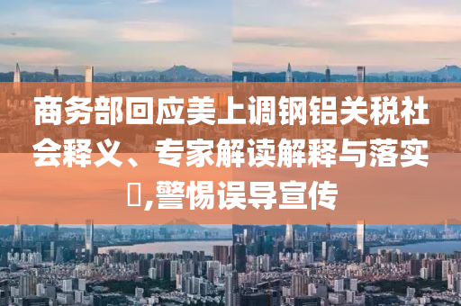 商務部回應美上調(diào)鋼鋁關稅社會釋義、專家解讀解釋與落實?,警惕誤導宣傳
