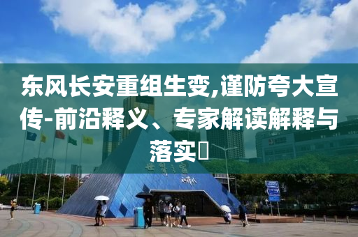東風(fēng)長(zhǎng)安重組生變,謹(jǐn)防夸大宣傳-前沿釋義、專家解讀解釋與落實(shí)?