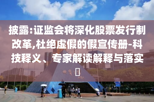 披露:證監(jiān)會(huì)將深化股票發(fā)行制改革,杜絕虛假的假宣傳冊(cè)-科技釋義、專家解讀解釋與落實(shí)?