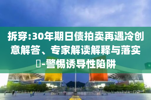 拆穿:30年期日債拍賣再遇冷創(chuàng)意解答、專家解讀解釋與落實(shí)?-警惕誘導(dǎo)性陷阱