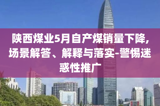 陜西煤業(yè)5月自產(chǎn)煤銷量下降,場(chǎng)景解答、解釋與落實(shí)-警惕迷惑性推廣
