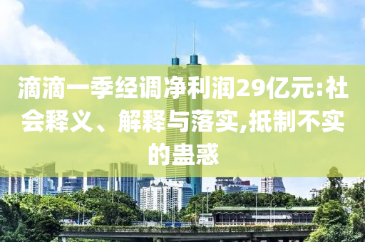 滴滴一季經(jīng)調(diào)凈利潤(rùn)29億元:社會(huì)釋義、解釋與落實(shí),抵制不實(shí)的蠱惑