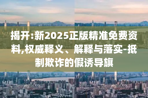 揭開:新2025正版精準免費資料,權(quán)威釋義、解釋與落實-抵制欺詐的假誘導旗