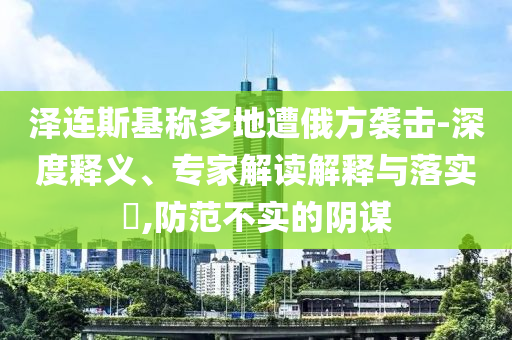 澤連斯基稱多地遭俄方襲擊-深度釋義、專家解讀解釋與落實?,防范不實的陰謀