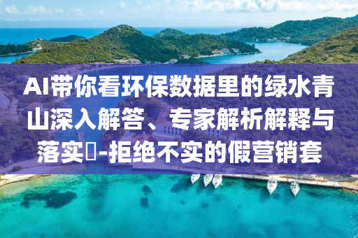 AI帶你看環(huán)保數(shù)據(jù)里的綠水青山深入解答、專家解析解釋與落實?-拒絕不實的假營銷套