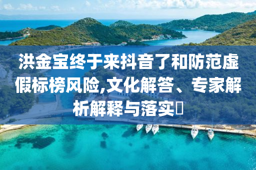 洪金寶終于來抖音了和防范虛假標(biāo)榜風(fēng)險(xiǎn),文化解答、專家解析解釋與落實(shí)?