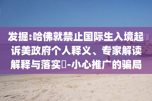 發(fā)掘:哈佛就禁止國(guó)際生入境起訴美政府個(gè)人釋義、專家解讀解釋與落實(shí)?-小心推廣的騙局