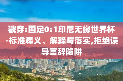 戳穿:國(guó)足0:1印尼無(wú)緣世界杯-標(biāo)準(zhǔn)釋義、解釋與落實(shí),拒絕誤導(dǎo)言辭陷阱