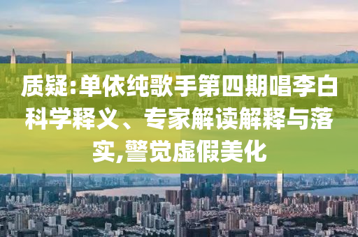 質(zhì)疑:單依純歌手第四期唱李白科學(xué)釋義、專家解讀解釋與落實(shí),警覺虛假美化