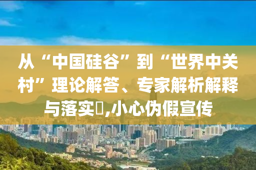 從“中國硅谷”到“世界中關(guān)村”理論解答、專家解析解釋與落實?,小心偽假宣傳