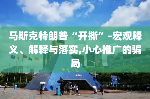 馬斯克特朗普“開撕”-宏觀釋義、解釋與落實(shí),小心推廣的騙局