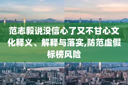 范志毅說沒信心了又不甘心文化釋義、解釋與落實(shí),防范虛假標(biāo)榜風(fēng)險(xiǎn)