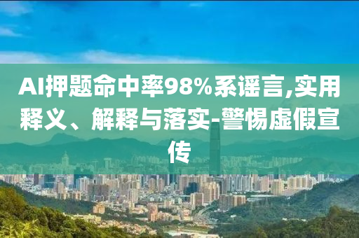 AI押題命中率98%系謠言,實用釋義、解釋與落實-警惕虛假宣傳