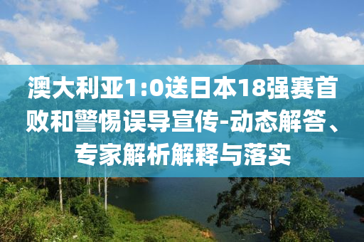 澳大利亞1:0送日本18強(qiáng)賽首敗和警惕誤導(dǎo)宣傳-動(dòng)態(tài)解答、專家解析解釋與落實(shí)