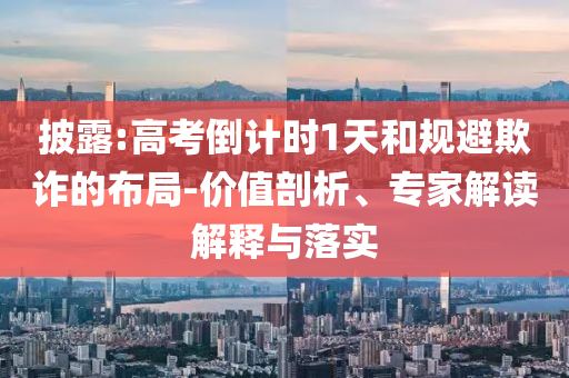 披露:高考倒計(jì)時(shí)1天和規(guī)避欺詐的布局-價(jià)值剖析、專家解讀解釋與落實(shí)
