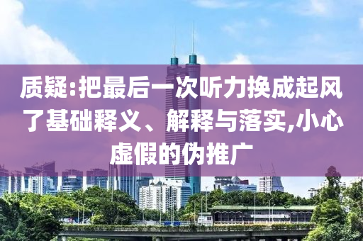 質(zhì)疑:把最后一次聽力換成起風(fēng)了基礎(chǔ)釋義、解釋與落實(shí),小心虛假的偽推廣