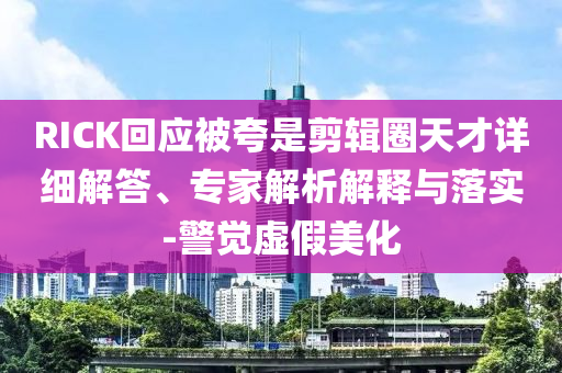 RICK回應(yīng)被夸是剪輯圈天才詳細(xì)解答、專家解析解釋與落實(shí)-警覺虛假美化