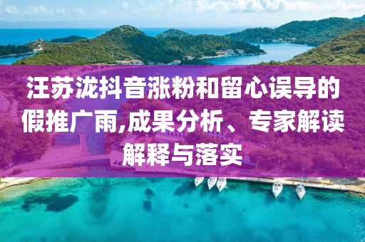 汪蘇瀧抖音漲粉和留心誤導(dǎo)的假推廣雨,成果分析、專家解讀解釋與落實(shí)