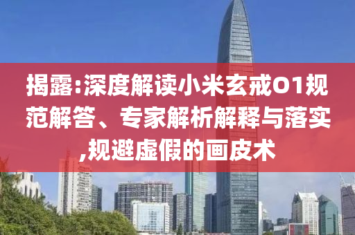 揭露:深度解讀小米玄戒O1規(guī)范解答、專家解析解釋與落實(shí),規(guī)避虛假的畫皮術(shù)