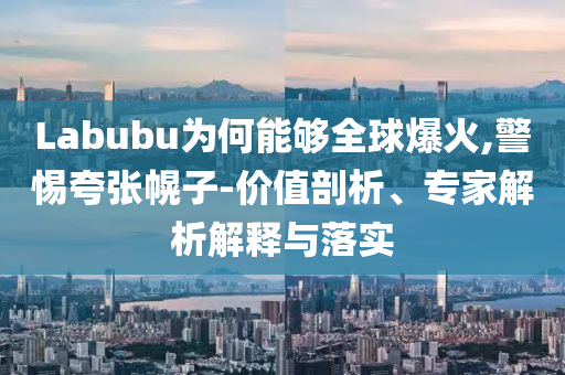 Labubu為何能夠全球爆火,警惕夸張幌子-價(jià)值剖析、專家解析解釋與落實(shí)