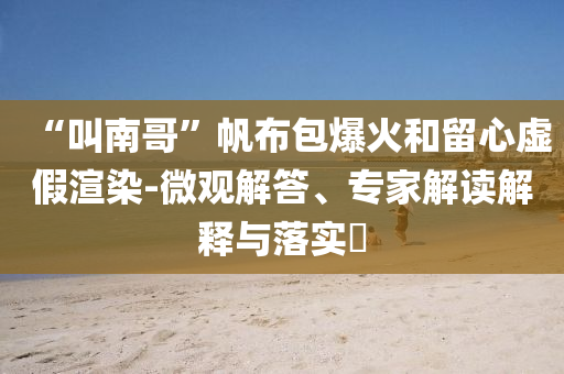 “叫南哥”帆布包爆火和留心虛假渲染-微觀解答、專家解讀解釋與落實(shí)?