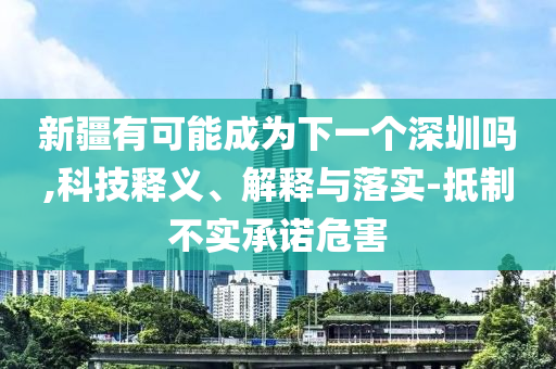 新疆有可能成為下一個(gè)深圳嗎,科技釋義、解釋與落實(shí)-抵制不實(shí)承諾危害