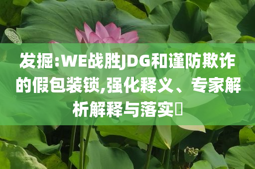 發(fā)掘:WE戰(zhàn)勝JDG和謹(jǐn)防欺詐的假包裝鎖,強(qiáng)化釋義、專家解析解釋與落實(shí)?