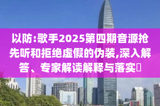 以防:歌手2025第四期音源搶先聽和拒絕虛假的偽裝,深入解答、專家解讀解釋與落實(shí)?