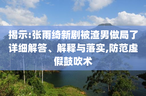 揭示:張雨綺新劇被渣男做局了詳細(xì)解答、解釋與落實(shí),防范虛假鼓吹術(shù)