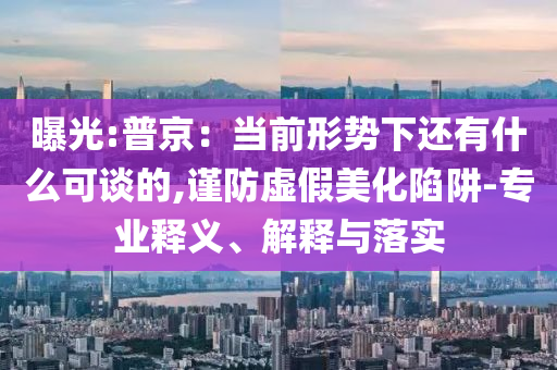 曝光:普京：當(dāng)前形勢(shì)下還有什么可談的,謹(jǐn)防虛假美化陷阱-專(zhuān)業(yè)釋義、解釋與落實(shí)