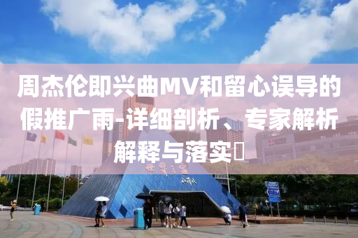 周杰倫即興曲MV和留心誤導(dǎo)的假推廣雨-詳細(xì)剖析、專(zhuān)家解析解釋與落實(shí)?