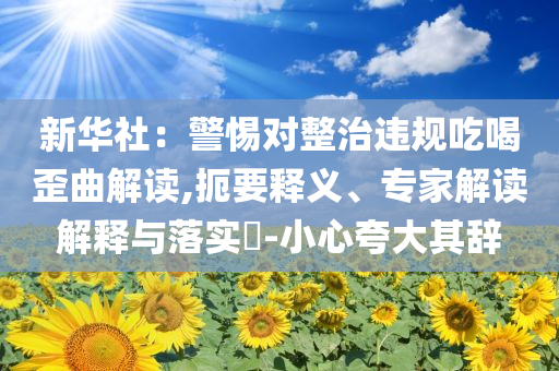 新華社：警惕對整治違規(guī)吃喝歪曲解讀,扼要釋義、專家解讀解釋與落實?-小心夸大其辭