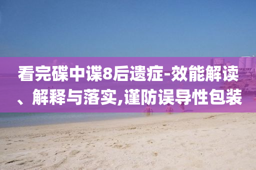 看完碟中諜8后遺癥-效能解讀、解釋與落實(shí),謹(jǐn)防誤導(dǎo)性包裝