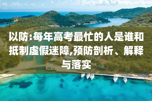 以防:每年高考最忙的人是誰和抵制虛假迷障,預防剖析、解釋與落實