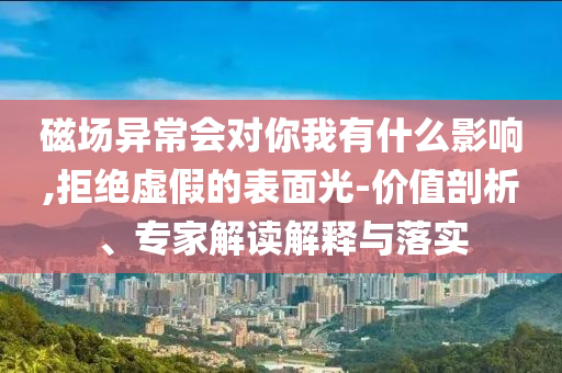 磁場異常會對你我有什么影響,拒絕虛假的表面光-價值剖析、專家解讀解釋與落實
