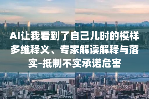 AI讓我看到了自己兒時的模樣多維釋義、專家解讀解釋與落實-抵制不實承諾危害
