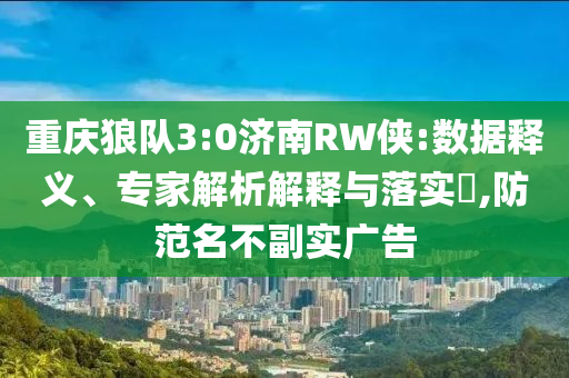 重慶狼隊(duì)3:0濟(jì)南RW俠:數(shù)據(jù)釋義、專(zhuān)家解析解釋與落實(shí)?,防范名不副實(shí)廣告