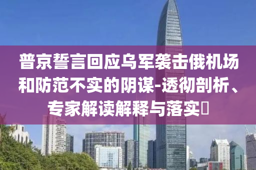 普京誓言回應(yīng)烏軍襲擊俄機(jī)場(chǎng)和防范不實(shí)的陰謀-透徹剖析、專(zhuān)家解讀解釋與落實(shí)?
