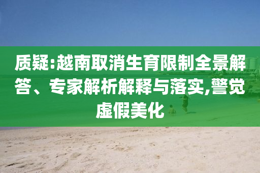 質(zhì)疑:越南取消生育限制全景解答、專(zhuān)家解析解釋與落實(shí),警覺(jué)虛假美化
